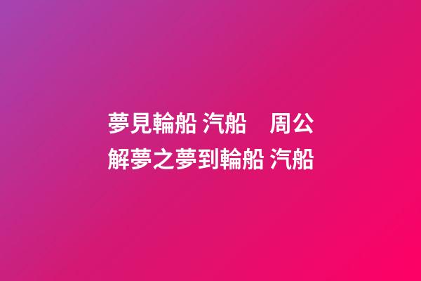 夢見輪船 汽船　周公解夢之夢到輪船 汽船